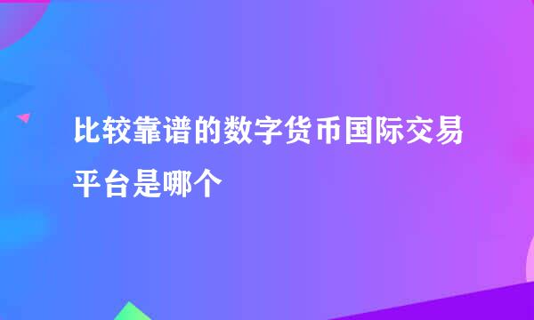 比较靠谱的数字货币国际交易平台是哪个