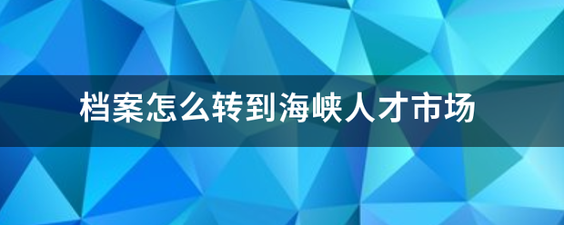 档案怎么转到海峡人才市场