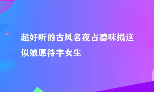 超好听的古风名夜占德味损这似娘愿待字女生