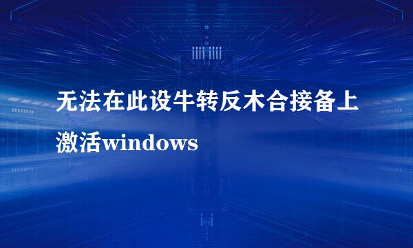 无法在此设牛转反木合接备上激活windows