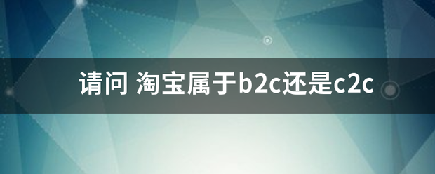 请问 淘宝属于b2c还是c2c