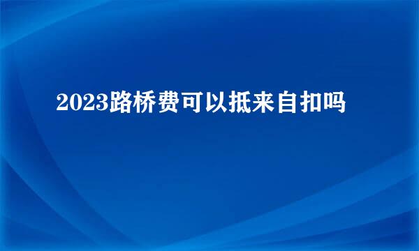 2023路桥费可以抵来自扣吗