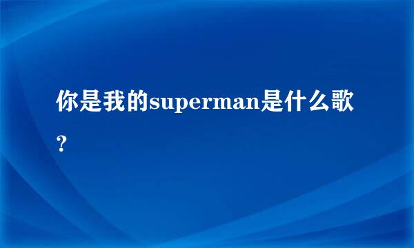 你是我的superman是什么歌？