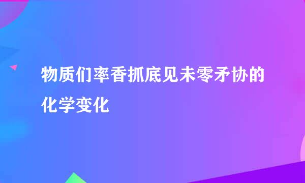 物质们率香抓底见未零矛协的化学变化