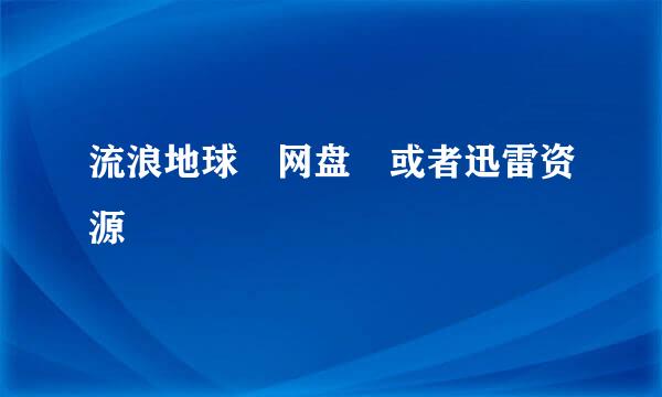 流浪地球 网盘 或者迅雷资源