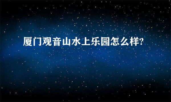 厦门观音山水上乐园怎么样?