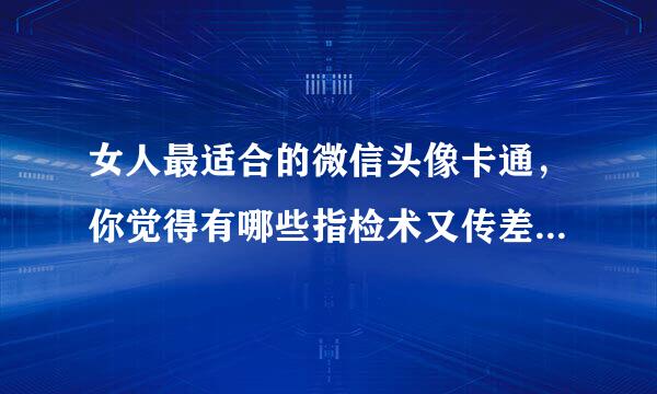 女人最适合的微信头像卡通，你觉得有哪些指检术又传差又掌论势动微信头像适合女性？