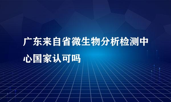 广东来自省微生物分析检测中心国家认可吗