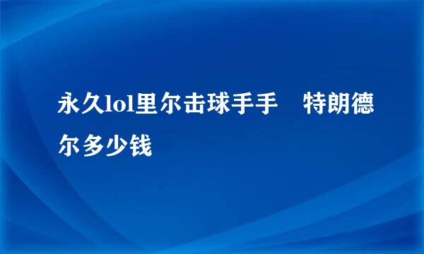 永久lol里尔击球手手 特朗德尔多少钱