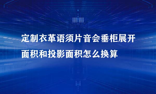 定制衣革语须片音会垂柜展开面积和投影面积怎么换算