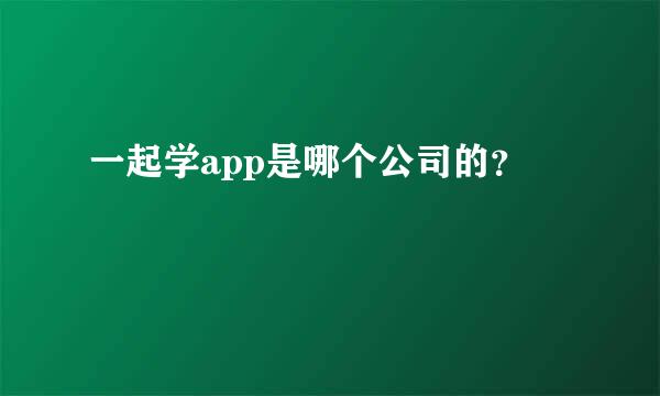 一起学app是哪个公司的？