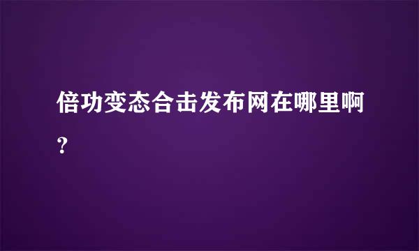 倍功变态合击发布网在哪里啊？