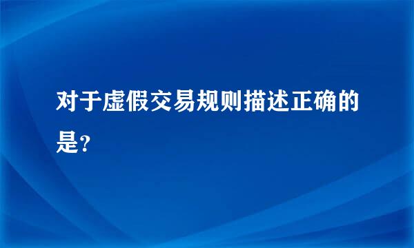 对于虚假交易规则描述正确的是？