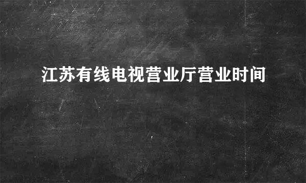 江苏有线电视营业厅营业时间