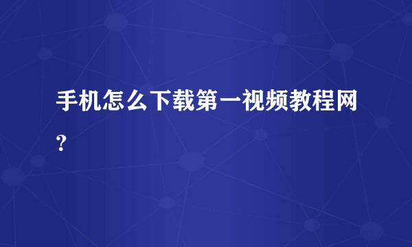 手机怎么下载第一视频教程网？