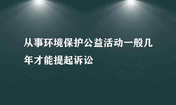 从事环境保护公益活动一般几年才能提起诉讼