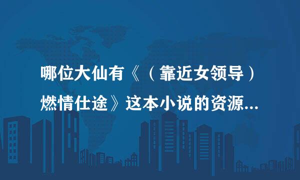 哪位大仙有《（靠近女领导）燃情仕途》这本小说的资源啊？主人公是赵得三