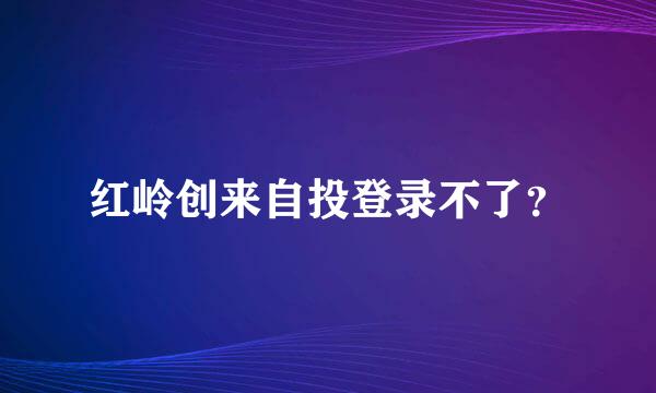 红岭创来自投登录不了？