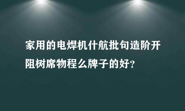 家用的电焊机什航批句造阶开阻树席物程么牌子的好？