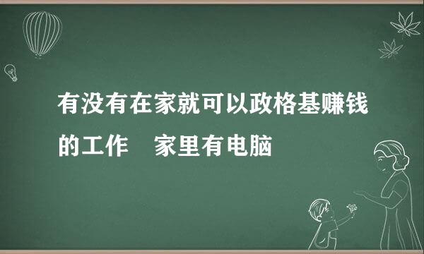 有没有在家就可以政格基赚钱的工作 家里有电脑