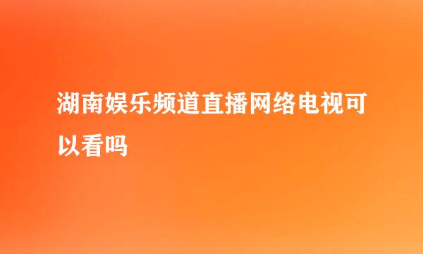 湖南娱乐频道直播网络电视可以看吗