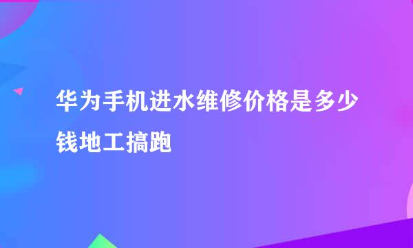 华为手机进水维修价格是多少钱地工搞跑