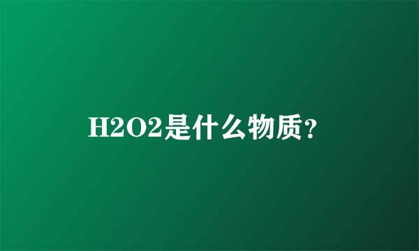 H2O2是什么物质？