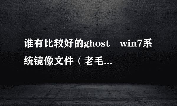 谁有比较好的ghost win7系统镜像文件（老毛桃做的U盘启动来自盘需要的），谢谢大佬他书实得育职！