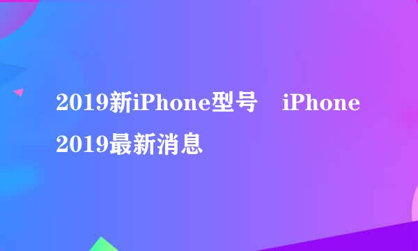 2019新iPhone型号 iPhone2019最新消息