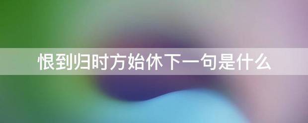 恨到归时方始休下一句是什么