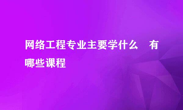 网络工程专业主要学什么 有哪些课程