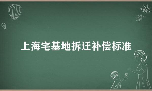 上海宅基地拆迁补偿标准