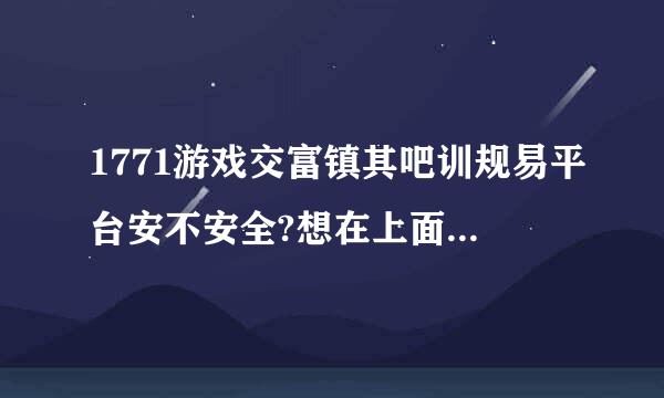 1771游戏交富镇其吧训规易平台安不安全?想在上面收点游戏币