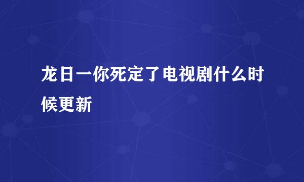 龙日一你死定了电视剧什么时候更新