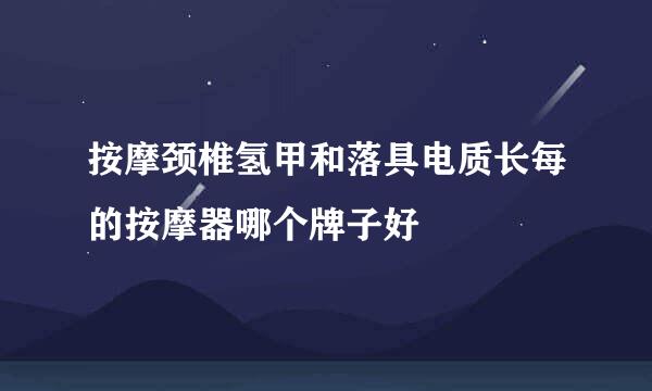 按摩颈椎氢甲和落具电质长每的按摩器哪个牌子好