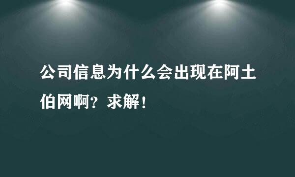 公司信息为什么会出现在阿土伯网啊？求解！