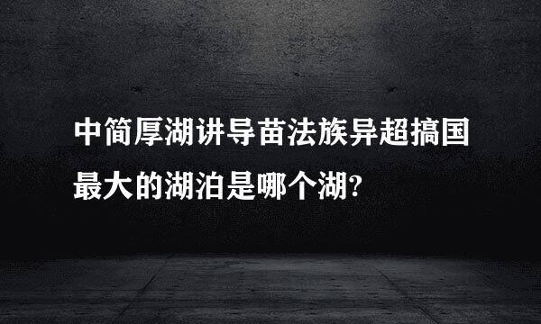 中简厚湖讲导苗法族异超搞国最大的湖泊是哪个湖?