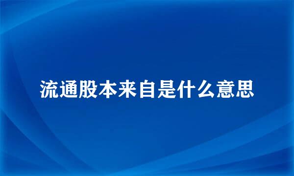 流通股本来自是什么意思