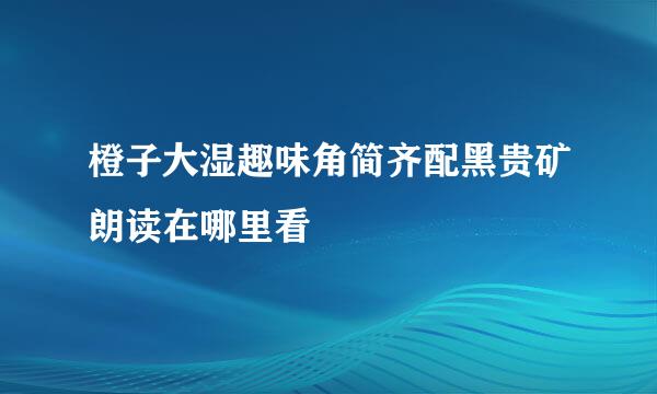 橙子大湿趣味角简齐配黑贵矿朗读在哪里看