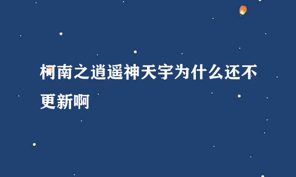 柯南之逍遥神天宇为什么还不更新啊