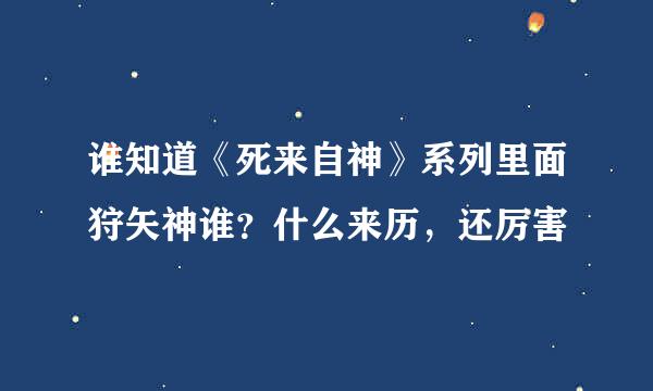 谁知道《死来自神》系列里面狩矢神谁？什么来历，还厉害