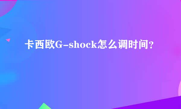 卡西欧G-shock怎么调时间？