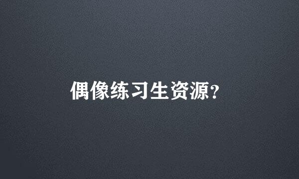 偶像练习生资源？