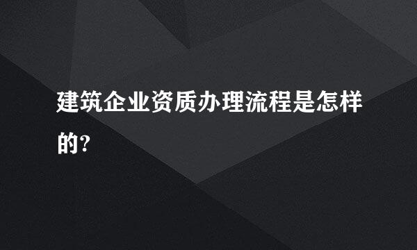 建筑企业资质办理流程是怎样的?