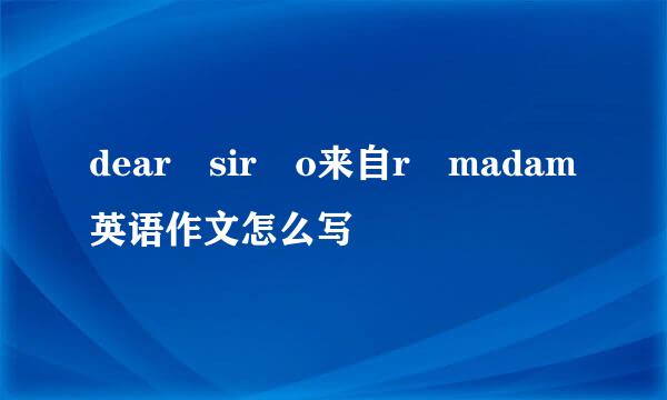 dear sir o来自r madam英语作文怎么写