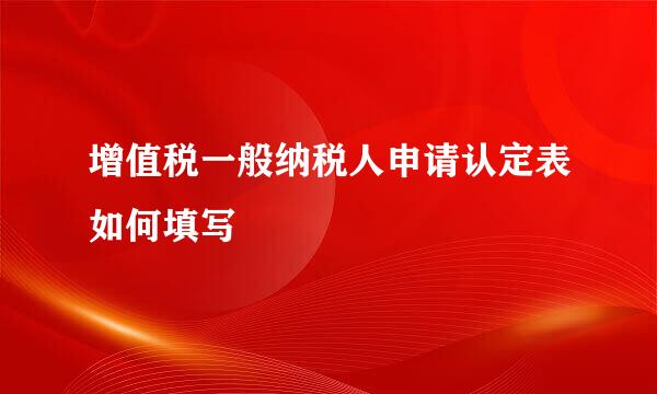 增值税一般纳税人申请认定表如何填写