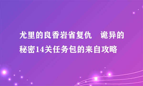 尤里的良香岩省复仇 诡异的秘密14关任务包的来自攻略