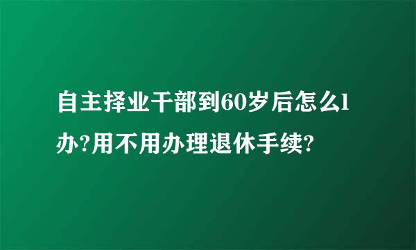 自主择业干部到60岁后怎么l办?用不用办理退休手续?