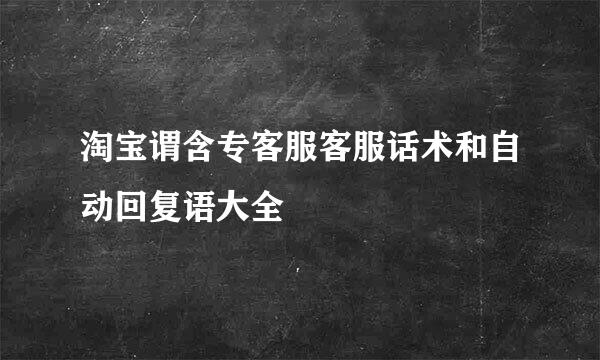 淘宝谓含专客服客服话术和自动回复语大全