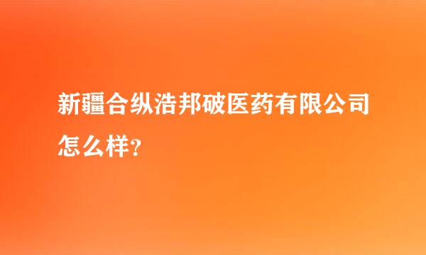 新疆合纵浩邦破医药有限公司怎么样？